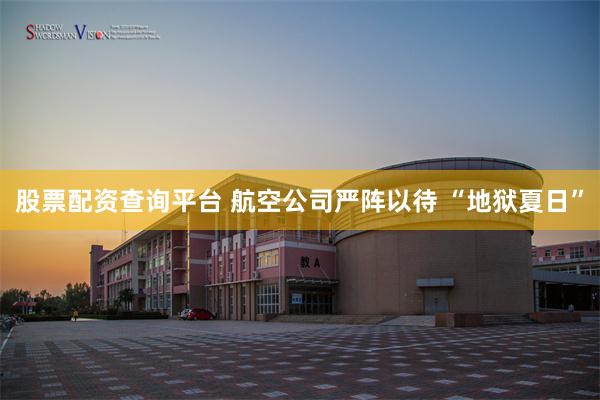 股票配资查询平台 航空公司严阵以待 “地狱夏日”