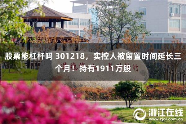 股票能杠杆吗 301218，实控人被留置时间延长三个月！持有1911万股