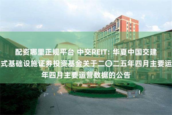 配资哪里正规平台 中交REIT: 华夏中国交建高速公路封闭式基础设施证券投资基金关于二〇二五年四月主要运营数据的公告