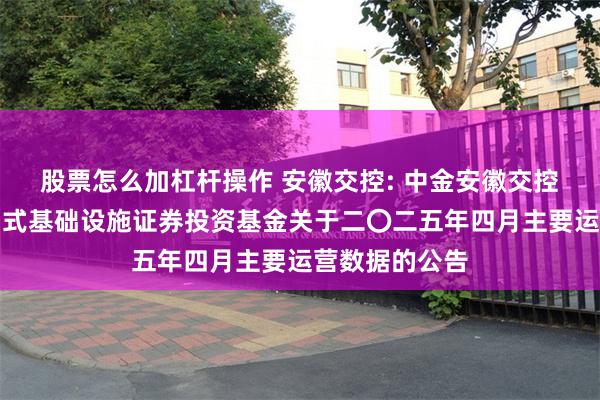 股票怎么加杠杆操作 安徽交控: 中金安徽交控高速公路封闭式基础设施证券投资基金关于二〇二五年四月主要运营数据的公告