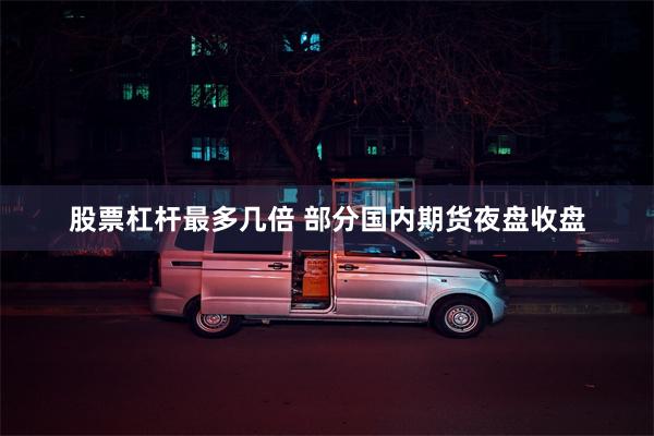 股票杠杆最多几倍 部分国内期货夜盘收盘
