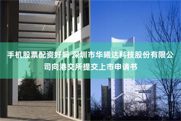 手机股票配资好吗 深圳市华曦达科技股份有限公司向港交所提交上市申请书