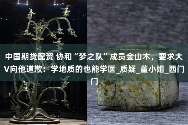 中国期货配资 协和“梦之队”成员金山木，要求大V向他道歉：学地质的也能学医_质疑_董小姐_西门
