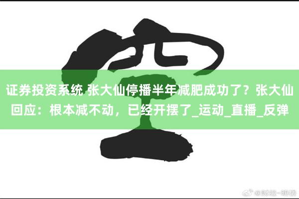 证券投资系统 张大仙停播半年减肥成功了？张大仙回应：根本减不动，已经开摆了_运动_直播_反弹