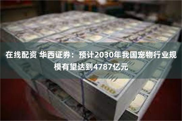 在线配资 华西证券：预计2030年我国宠物行业规模有望达到4787亿元