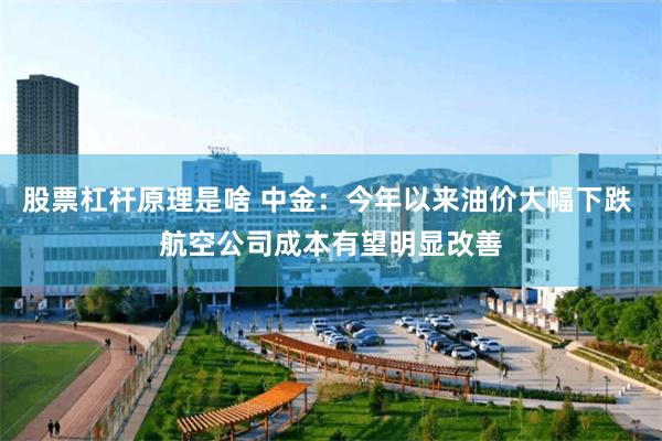 股票杠杆原理是啥 中金：今年以来油价大幅下跌 航空公司成本有望明显改善