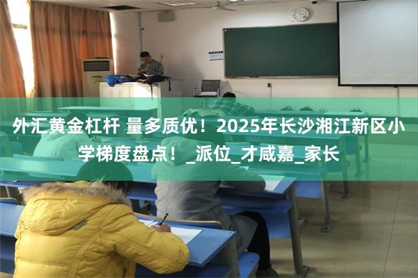 外汇黄金杠杆 量多质优！2025年长沙湘江新区小学梯度盘点！_派位_才咸嘉_家长