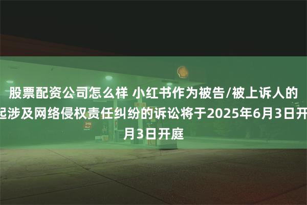 股票配资公司怎么样 小红书作为被告/被上诉人的1起涉及网络侵权责任纠纷的诉讼将于2025年6月3日开庭
