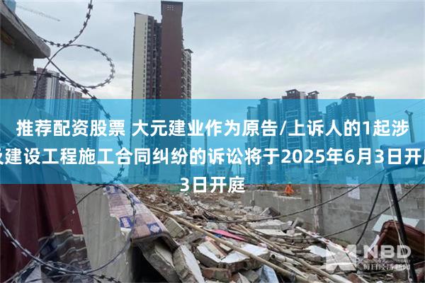 推荐配资股票 大元建业作为原告/上诉人的1起涉及建设工程施工合同纠纷的诉讼将于2025年6月3日开庭