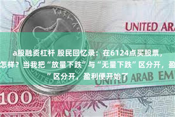 a股融资杠杆 股民回忆录：在6124点买股票，放到现在会怎样？当我把“放量下跌”与“无量下跌”区分开，盈利便开始了