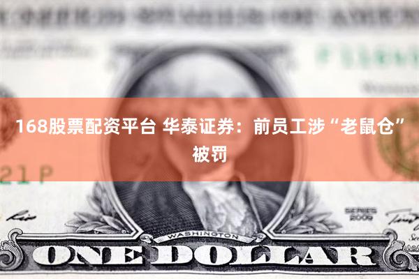 168股票配资平台 华泰证券：前员工涉“老鼠仓”被罚