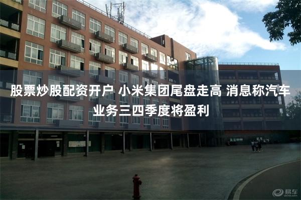 股票炒股配资开户 小米集团尾盘走高 消息称汽车业务三四季度将盈利