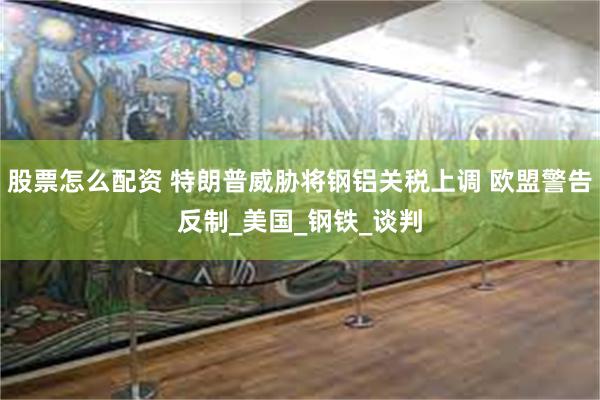 股票怎么配资 特朗普威胁将钢铝关税上调 欧盟警告反制_美国_钢铁_谈判