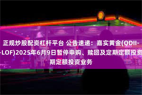 正规炒股配资杠杆平台 公告速递：嘉实黄金(QDII-FOF-LOF)2025年6月9日暂停申购、赎回及定期定额投资业务