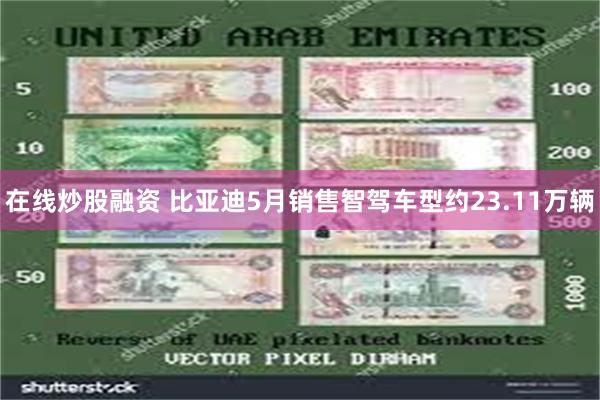 在线炒股融资 比亚迪5月销售智驾车型约23.11万辆