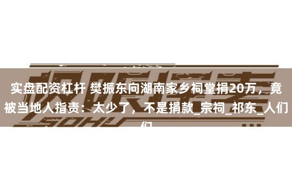 实盘配资杠杆 樊振东向湖南家乡祠堂捐20万，竟被当地人指责：太少了，不是捐款_宗祠_祁东_人们