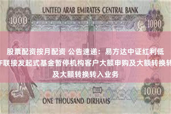 股票配资按月配资 公告速递：易方达中证红利低波动ETF联接发起式基金暂停机构客户大额申购及大额转换转入业务