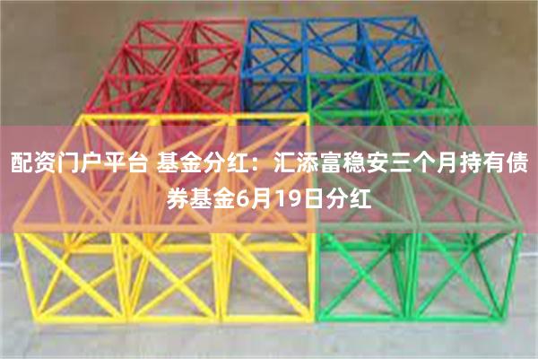 配资门户平台 基金分红：汇添富稳安三个月持有债券基金6月19日分红