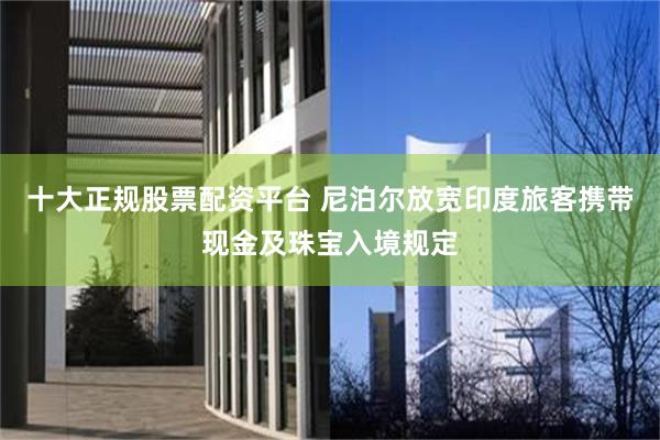 十大正规股票配资平台 尼泊尔放宽印度旅客携带现金及珠宝入境规定