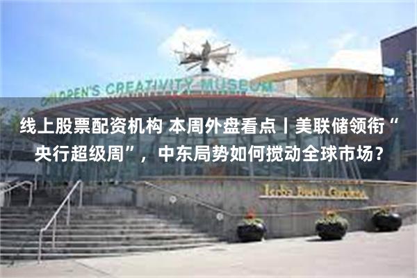 线上股票配资机构 本周外盘看点丨美联储领衔“央行超级周”，中东局势如何搅动全球市场？