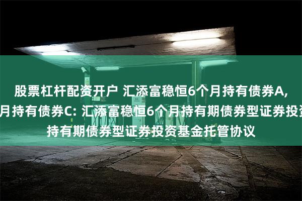 股票杠杆配资开户 汇添富稳恒6个月持有债券A,汇添富稳恒6个月持有债券C: 汇添富稳恒6个月持有期债券型证券投资基金托管协议