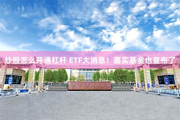 炒股怎么开通杠杆 ETF大消息！嘉实基金也宣布了
