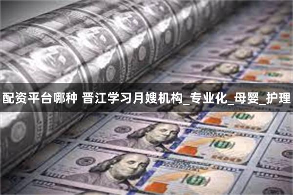 配资平台哪种 晋江学习月嫂机构_专业化_母婴_护理