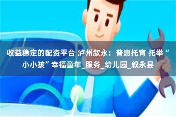 收益稳定的配资平台 泸州叙永：普惠托育 托举“小小孩”幸福童年_服务_幼儿园_叙永县