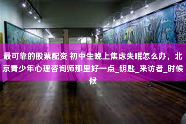 最可靠的股票配资 初中生晚上焦虑失眠怎么办，北京青少年心理咨询师那里好一点_钥匙_来访者_时候
