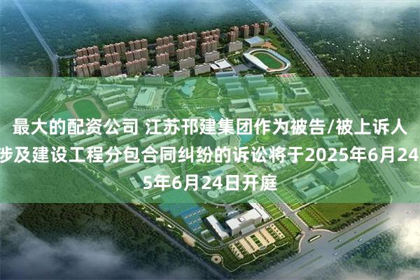 最大的配资公司 江苏邗建集团作为被告/被上诉人的1起涉及建设工程分包合同纠纷的诉讼将于2025年6月24日开庭