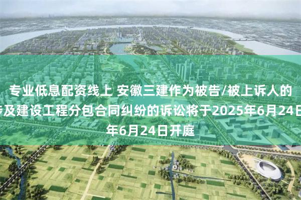 专业低息配资线上 安徽三建作为被告/被上诉人的1起涉及建设工程分包合同纠纷的诉讼将于2025年6月24日开庭