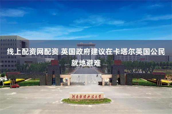 线上配资网配资 英国政府建议在卡塔尔英国公民就地避难