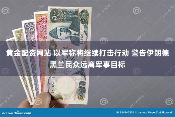 黄金配资网站 以军称将继续打击行动 警告伊朗德黑兰民众远离军事目标
