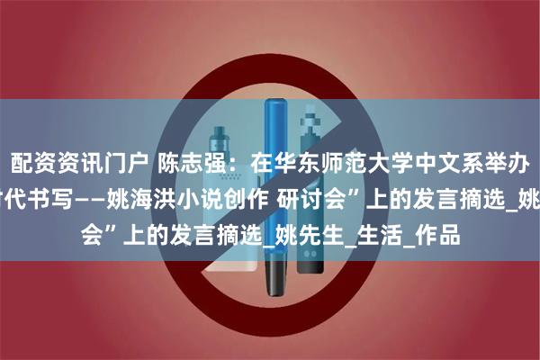 配资资讯门户 陈志强：在华东师范大学中文系举办 “乡愁文学与时代书写——姚海洪小说创作 研讨会”上的发言摘选_姚先生_生活_作品