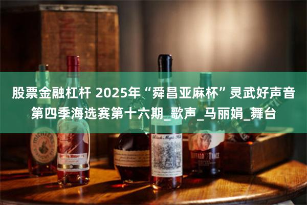 股票金融杠杆 2025年“舜昌亚麻杯”灵武好声音第四季海选赛第十六期_歌声_马丽娟_舞台