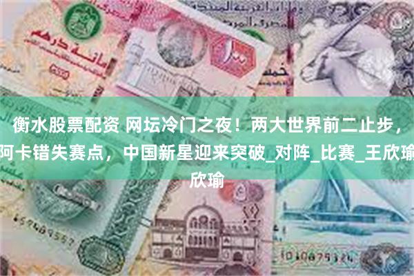 衡水股票配资 网坛冷门之夜！两大世界前二止步，阿卡错失赛点，中国新星迎来突破_对阵_比赛_王欣瑜