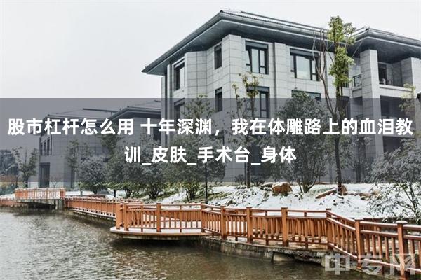 股市杠杆怎么用 十年深渊，我在体雕路上的血泪教训_皮肤_手术台_身体