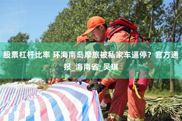 股票杠杆比率 环海南岛摩旅被私家车逼停？官方通报_海南省_吴琪
