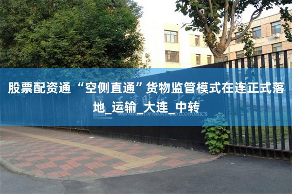 股票配资通 “空侧直通”货物监管模式在连正式落地_运输_大连_中转