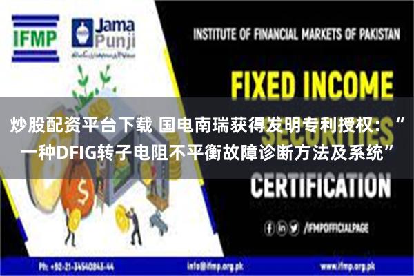 炒股配资平台下载 国电南瑞获得发明专利授权：“一种DFIG转子电阻不平衡故障诊断方法及系统”