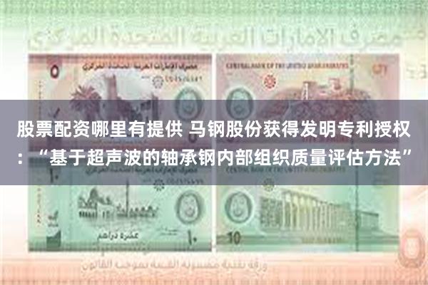 股票配资哪里有提供 马钢股份获得发明专利授权：“基于超声波的轴承钢内部组织质量评估方法”