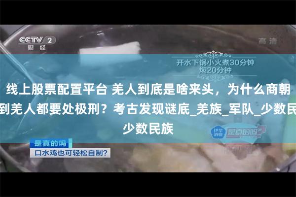 线上股票配置平台 羌人到底是啥来头，为什么商朝抓到羌人都要处极刑？考古发现谜底_羌族_军队_少数民族