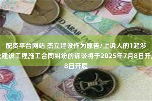 配资平台网站 杰立建设作为原告/上诉人的1起涉及建设工程施工合同纠纷的诉讼将于2025年7月8日开庭