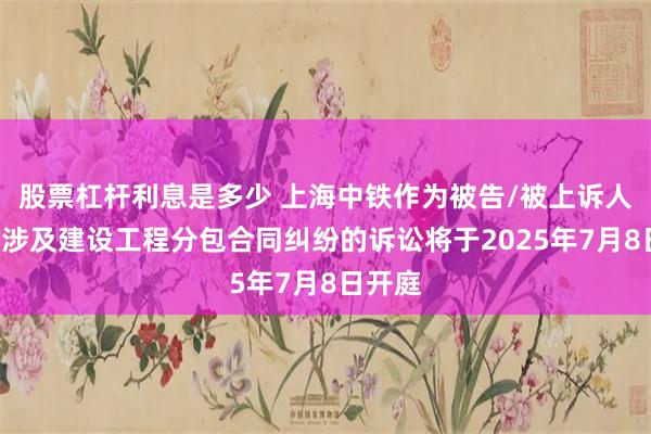 股票杠杆利息是多少 上海中铁作为被告/被上诉人的1起涉及建设工程分包合同纠纷的诉讼将于2025年7月8日开庭