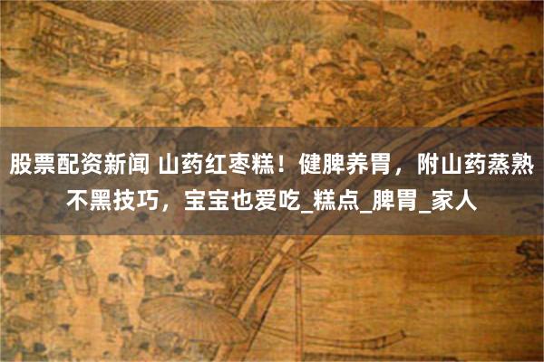 股票配资新闻 山药红枣糕！健脾养胃，附山药蒸熟不黑技巧，宝宝也爱吃_糕点_脾胃_家人