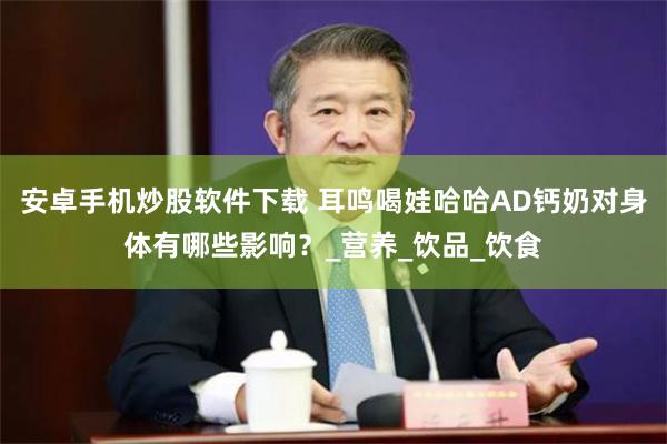 安卓手机炒股软件下载 耳鸣喝娃哈哈AD钙奶对身体有哪些影响？_营养_饮品_饮食