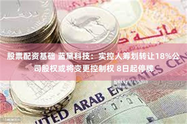 股票配资基础 蓝黛科技：实控人筹划转让18%公司股权或将变更控制权 8日起停牌